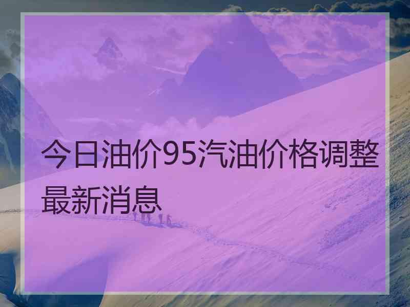 今日油价95汽油价格调整最新消息