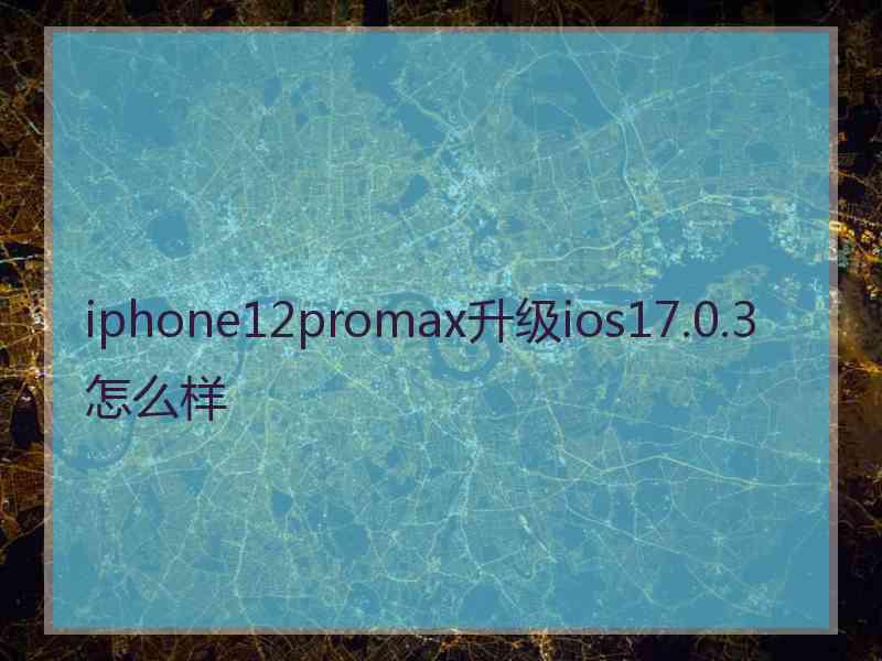 iphone12promax升级ios17.0.3怎么样