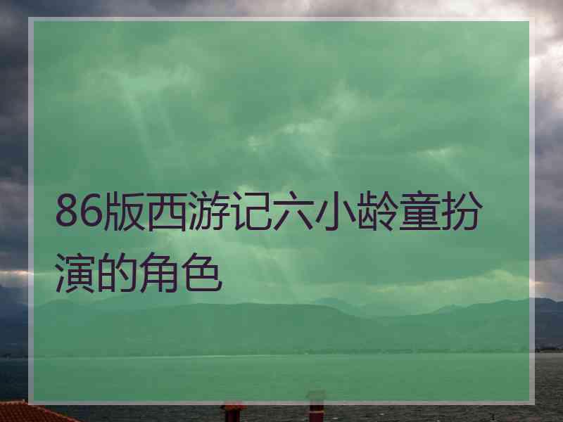 86版西游记六小龄童扮演的角色