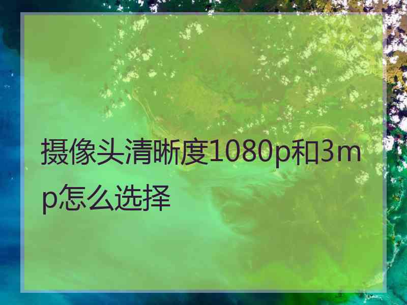 摄像头清晰度1080p和3mp怎么选择