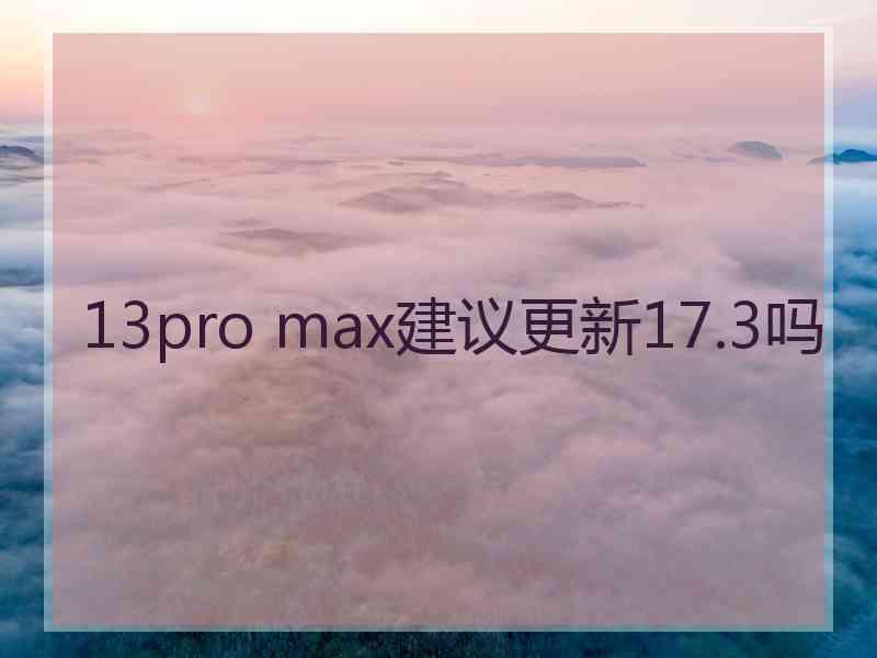 13pro max建议更新17.3吗