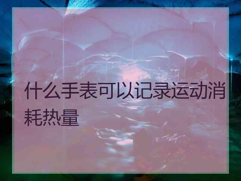 什么手表可以记录运动消耗热量