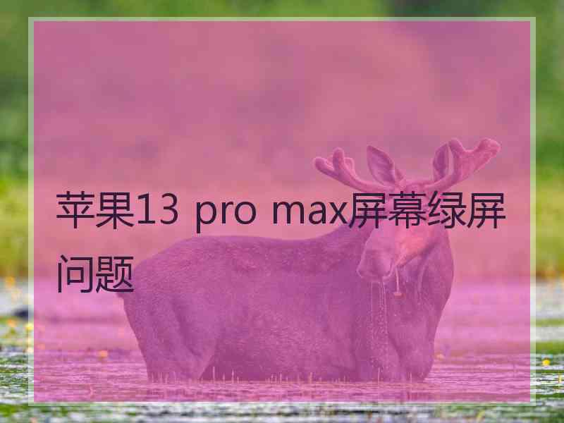 苹果13 pro max屏幕绿屏问题