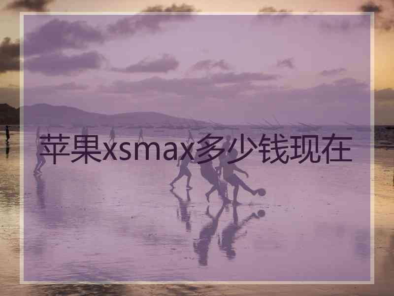 苹果xsmax多少钱现在