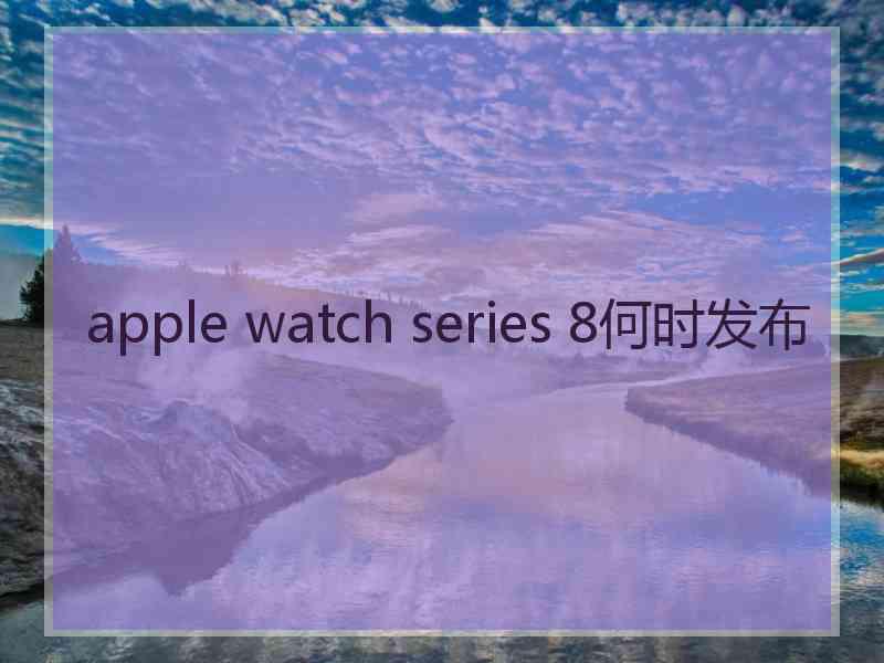 apple watch series 8何时发布