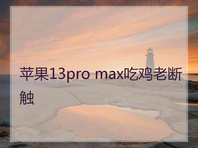 苹果13pro max吃鸡老断触