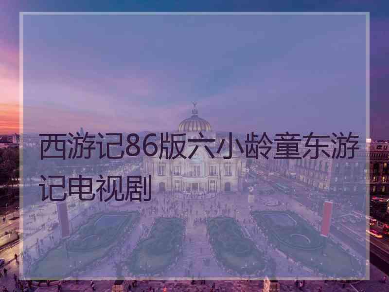 西游记86版六小龄童东游记电视剧