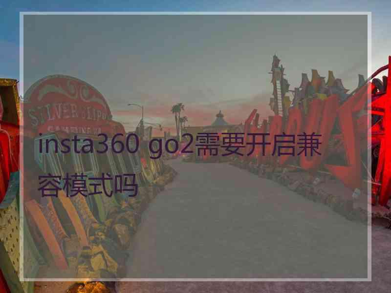 insta360 go2需要开启兼容模式吗