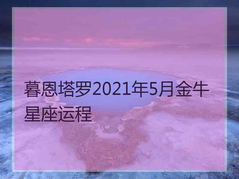 暮恩塔罗2021年5月金牛星座运程