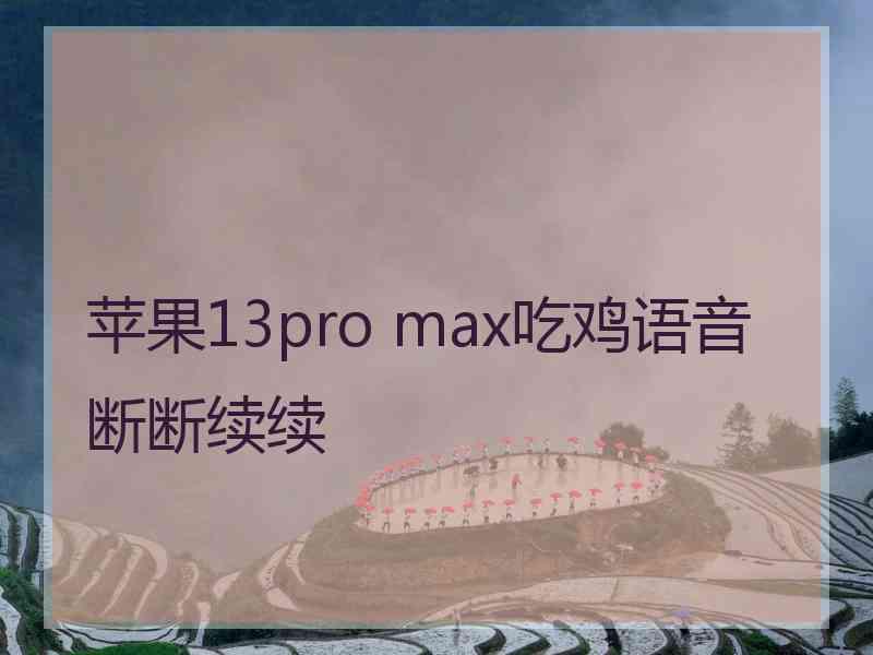 苹果13pro max吃鸡语音断断续续