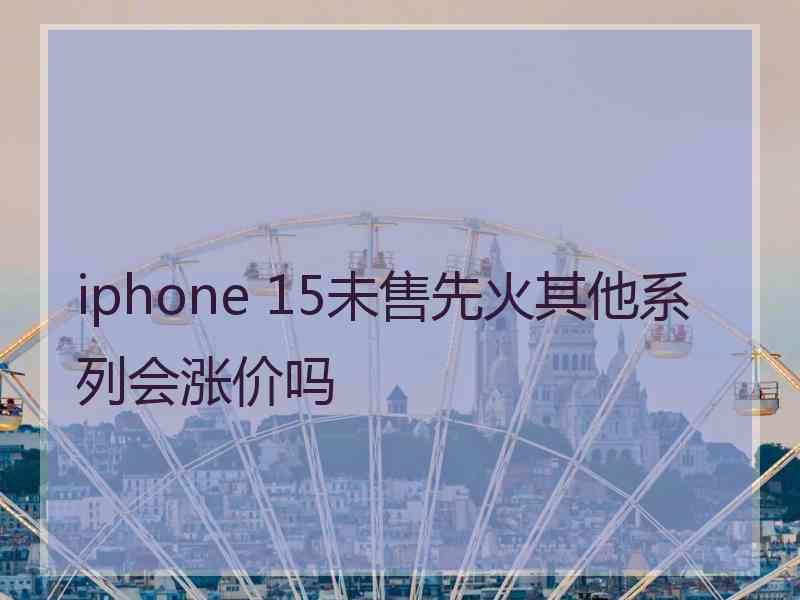 iphone 15未售先火其他系列会涨价吗