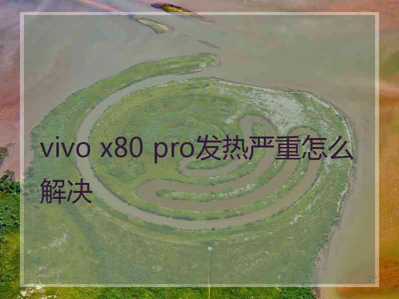 vivo x80 pro发热严重怎么解决