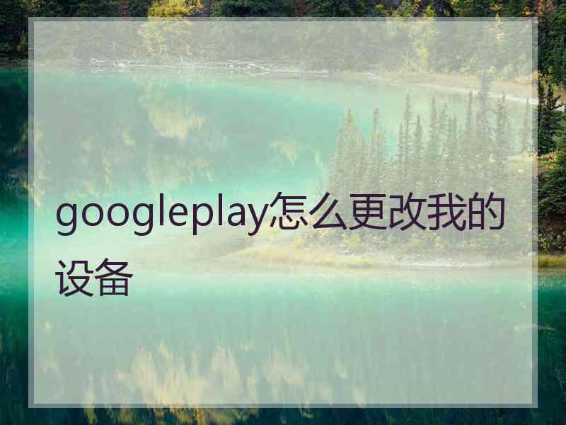 googleplay怎么更改我的设备