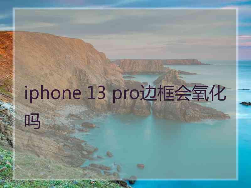 iphone 13 pro边框会氧化吗