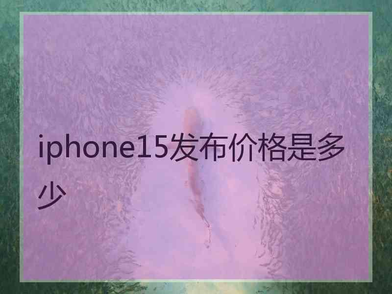 iphone15发布价格是多少