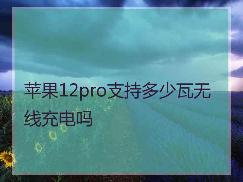 苹果12pro支持多少瓦无线充电吗