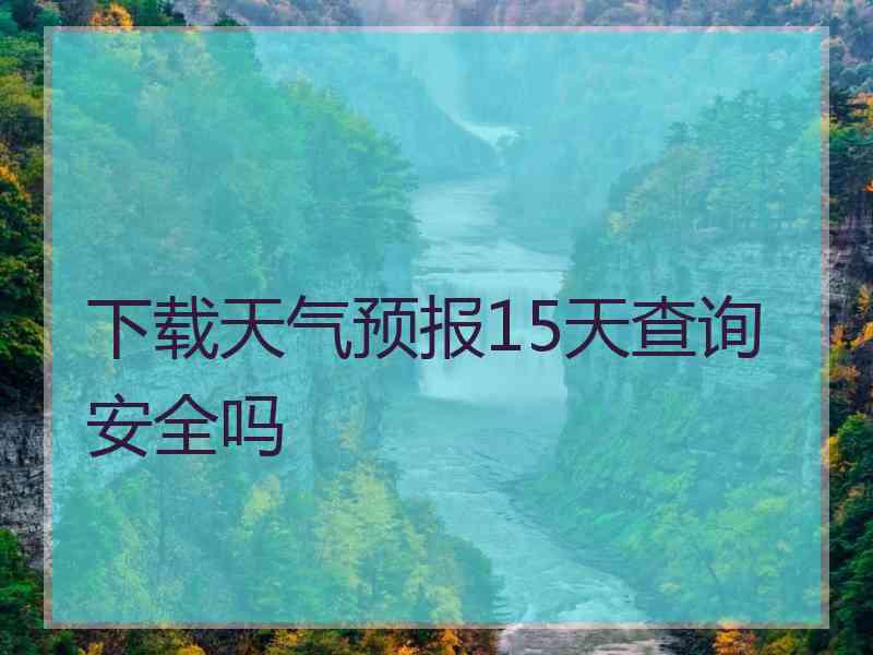 下载天气预报15天查询安全吗