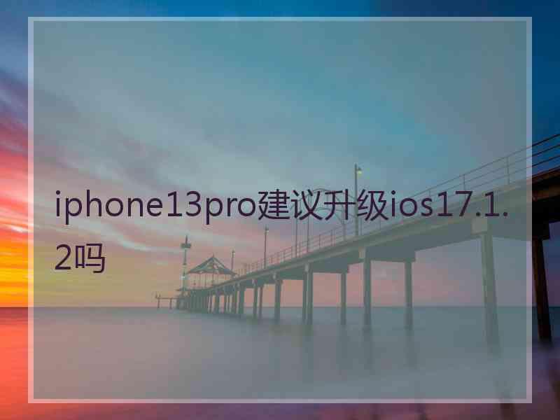 iphone13pro建议升级ios17.1.2吗