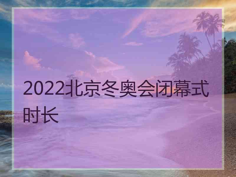 2022北京冬奥会闭幕式时长