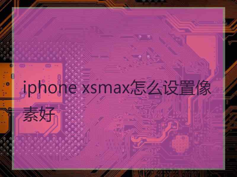 iphone xsmax怎么设置像素好