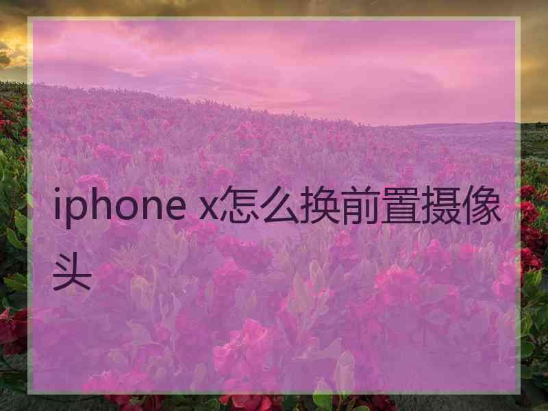 iphone x怎么换前置摄像头