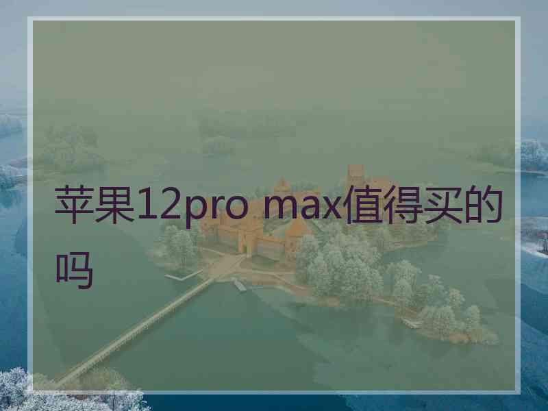 苹果12pro max值得买的吗