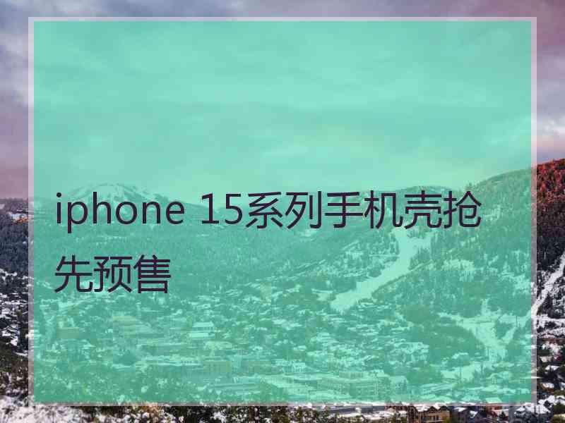 iphone 15系列手机壳抢先预售