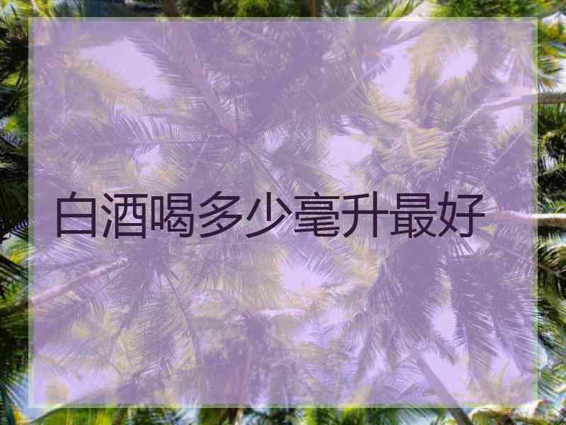 白酒喝多少毫升最好