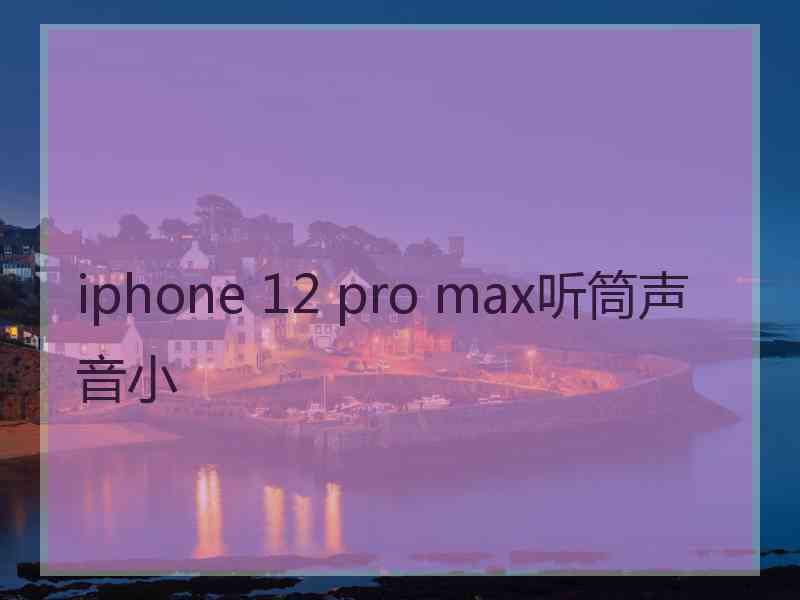 iphone 12 pro max听筒声音小