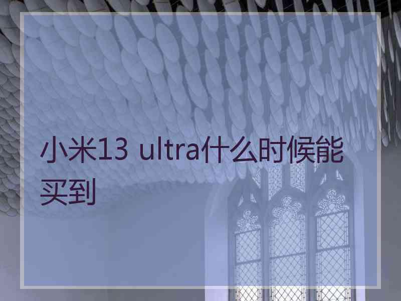 小米13 ultra什么时候能买到