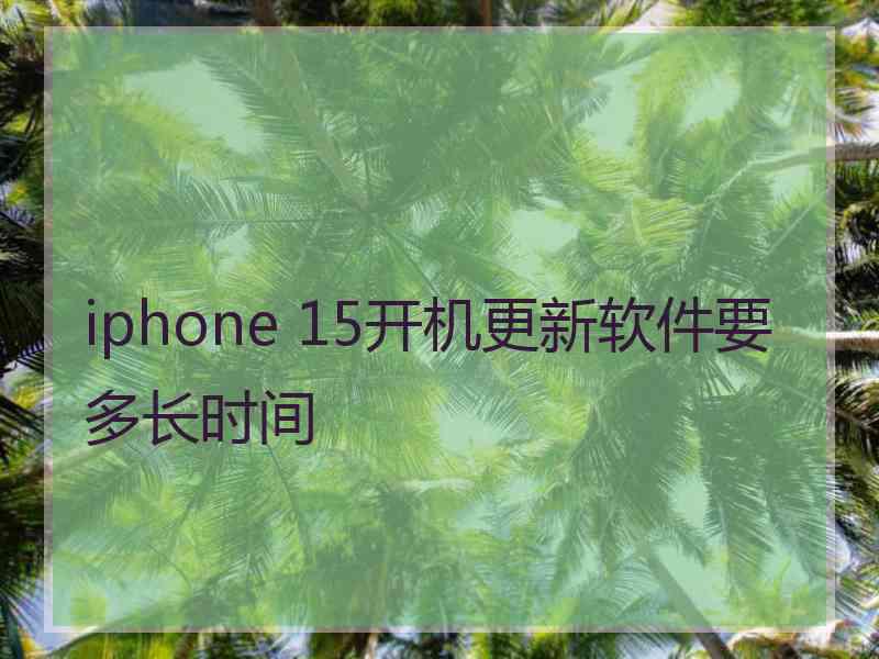 iphone 15开机更新软件要多长时间