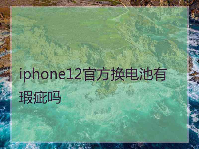 iphone12官方换电池有瑕疵吗