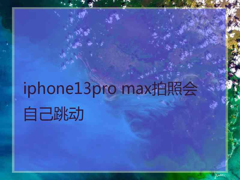 iphone13pro max拍照会自己跳动