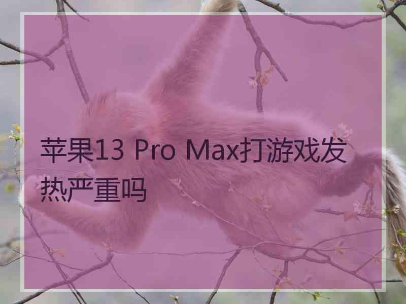 苹果13 Pro Max打游戏发热严重吗