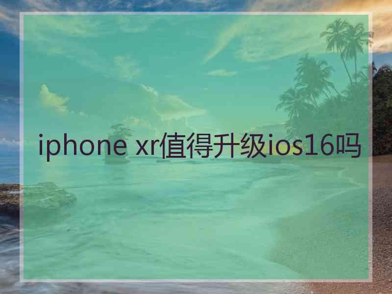 iphone xr值得升级ios16吗