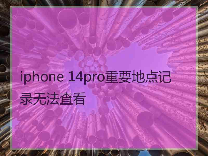 iphone 14pro重要地点记录无法查看