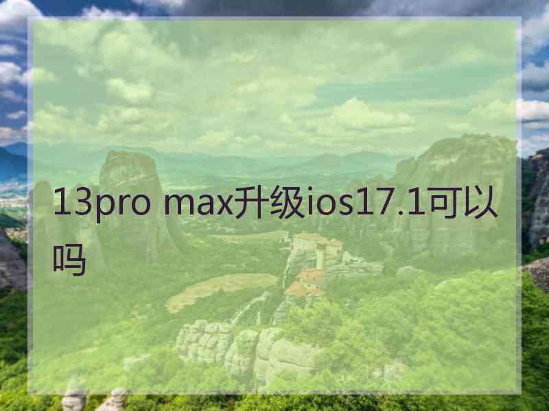 13pro max升级ios17.1可以吗