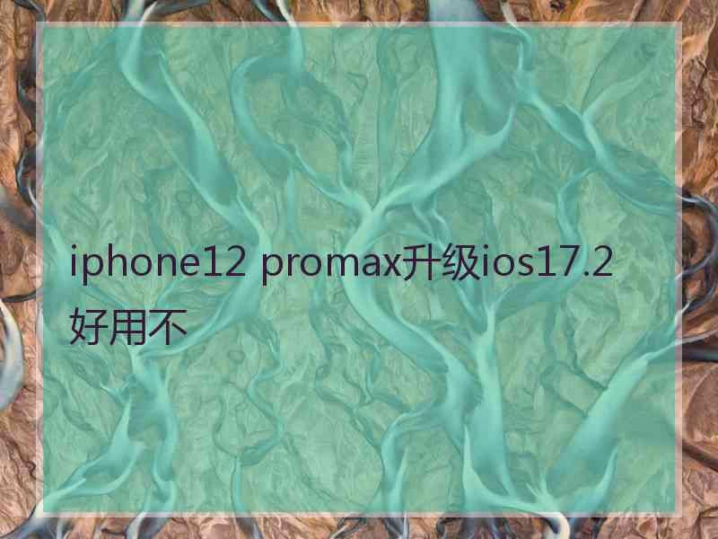 iphone12 promax升级ios17.2好用不