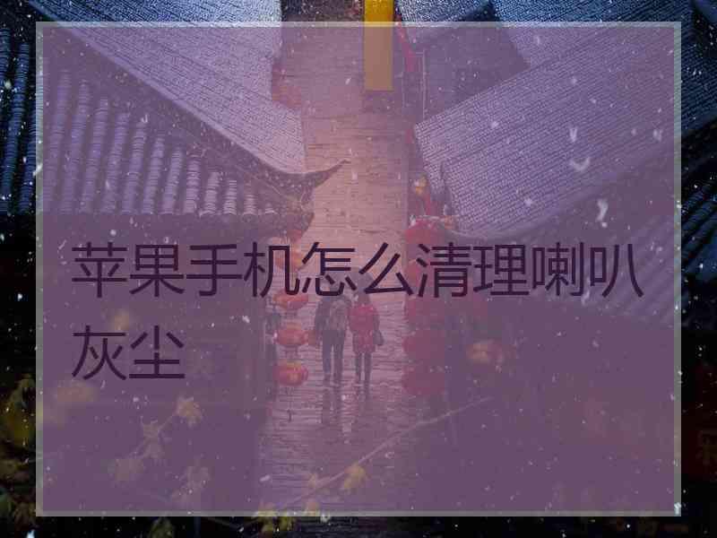 苹果手机怎么清理喇叭灰尘