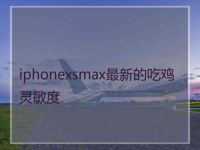 iphonexsmax最新的吃鸡灵敏度