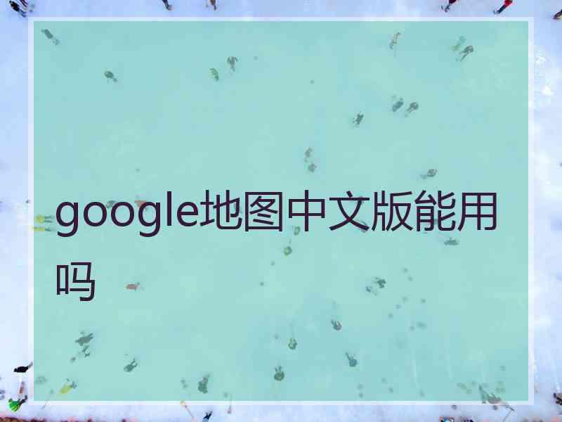 google地图中文版能用吗