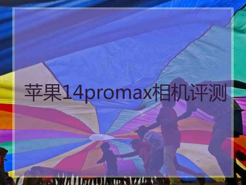 苹果14promax相机评测