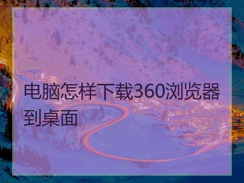 电脑怎样下载360浏览器到桌面