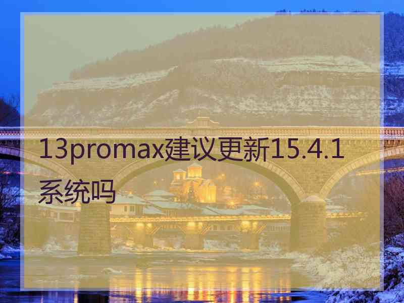 13promax建议更新15.4.1系统吗