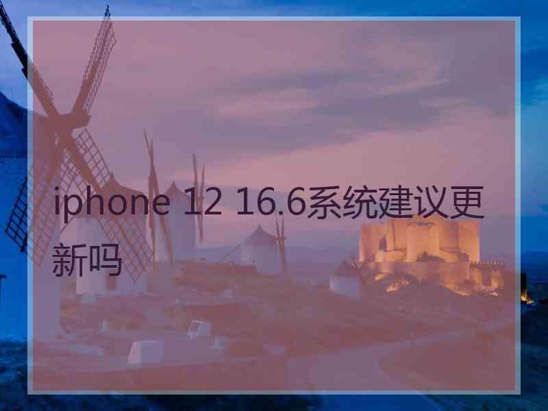 iphone 12 16.6系统建议更新吗