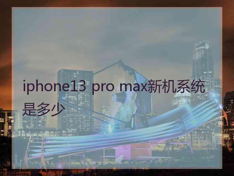 iphone13 pro max新机系统是多少