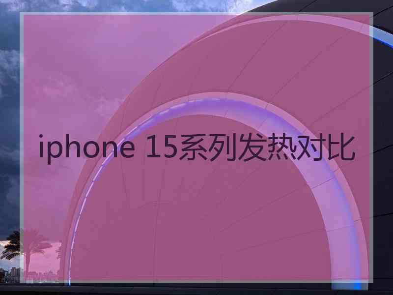 iphone 15系列发热对比