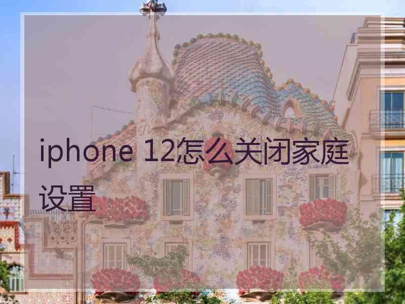 iphone 12怎么关闭家庭设置