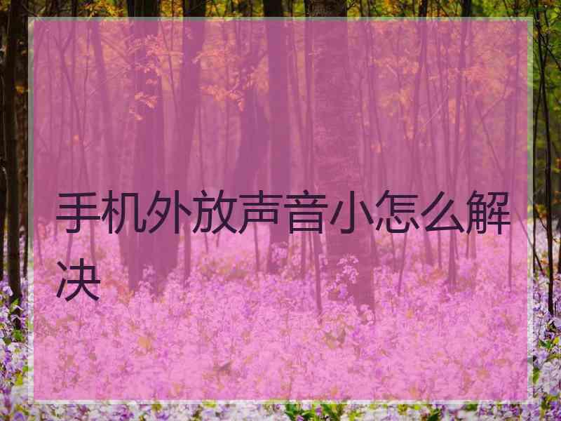 手机外放声音小怎么解决