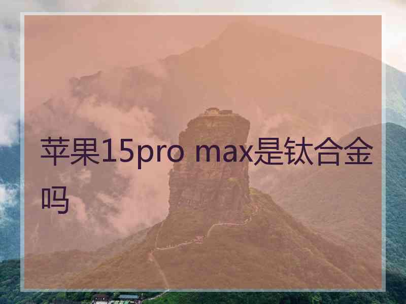 苹果15pro max是钛合金吗